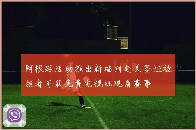 阿根廷活动推出新福利赴美签证被拒者可获免费电视机观看赛事