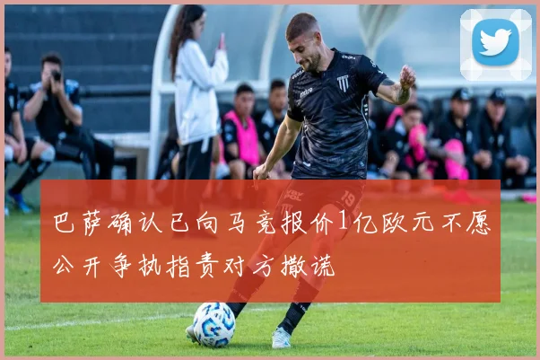 巴萨确认已向马竞报价1亿欧元不愿公开争执指责对方撒谎