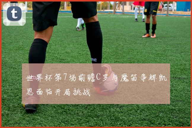 世界杯第7场前瞻C罗与魔笛争辉凯恩面临开局挑战