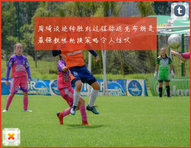周琦谈逆转胜利过程称迈克布朗是最强教练轮换策略令人惊叹