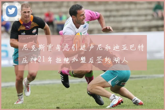 尼克斯曾考虑引进卢尼和迪亚巴特庄神21年拒绝加盟后签约湖人