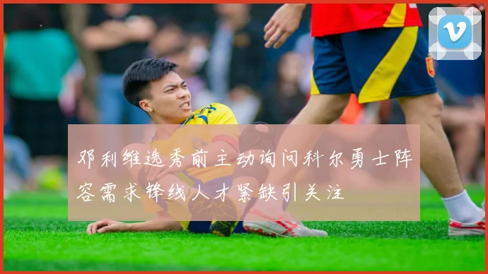 邓利维选秀前主动询问科尔勇士阵容需求锋线人才紧缺引关注