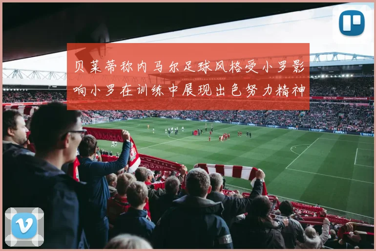 贝莱蒂称内马尔足球风格受小罗影响小罗在训练中展现出色努力精神