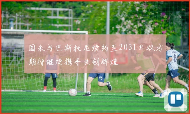 国米与巴斯托尼续约至2031年双方期待继续携手共创辉煌