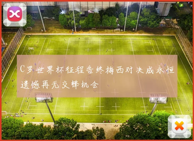 C罗世界杯征程告终梅西对决成永恒遗憾再无交锋机会