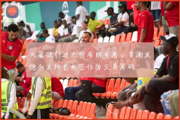 火箭欲引进杰伦布朗可用小贾谢泼德和太阳首轮签作为交易筹码