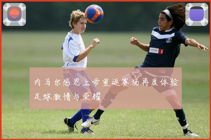 内马尔感恩上帝重返赛场再度体验足球激情与荣耀