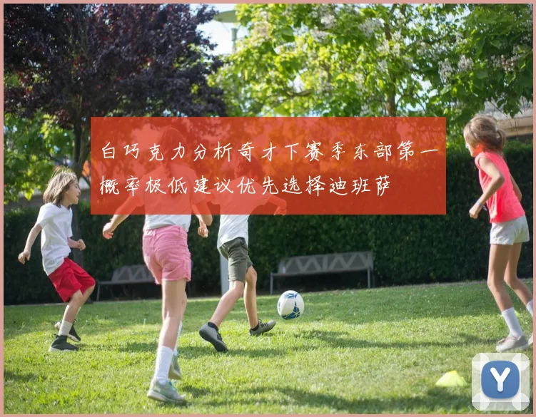 白巧克力分析奇才下赛季东部第一概率极低建议优先选择迪班萨
