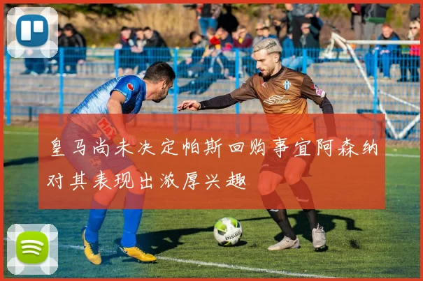皇马尚未决定帕斯回购事宜阿森纳对其表现出浓厚兴趣