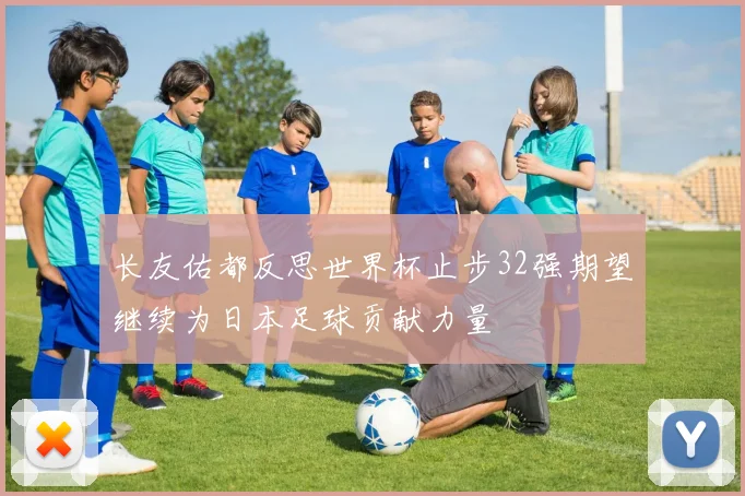 长友佑都反思世界杯止步32强期望继续为日本足球贡献力量