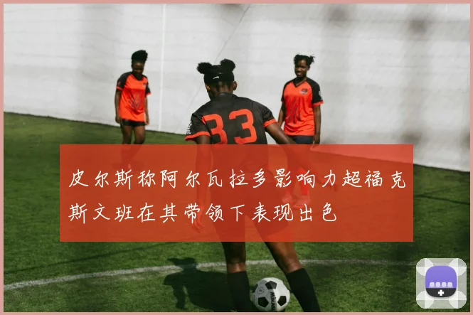 皮尔斯称阿尔瓦拉多影响力超福克斯文班在其带领下表现出色